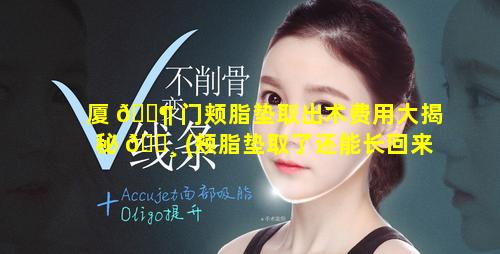 厦 🐶 门颊脂垫取出术费用大揭秘 🌸 (颊脂垫取了还能长回来吗)